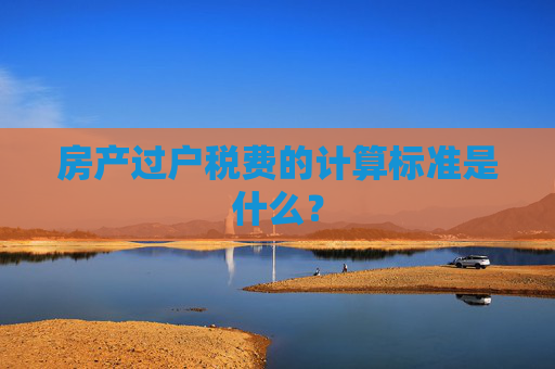 房产过户税费的计算标准是什么？