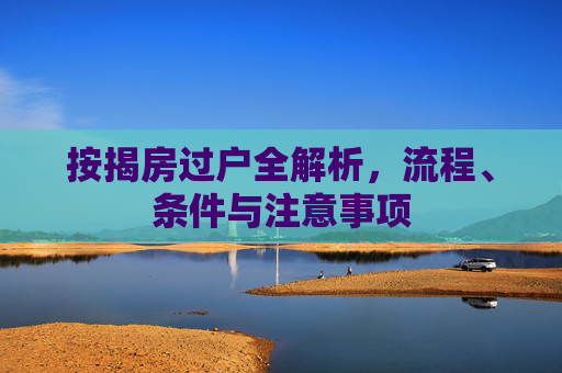 按揭房过户全解析，流程、条件与注意事项
