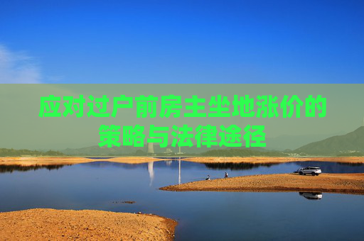 应对过户前房主坐地涨价的策略与法律途径
