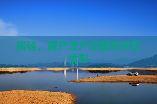 揭秘，房产过户受阻的常见情形