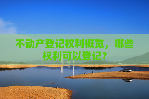 不动产登记权利概览，哪些权利可以登记？
