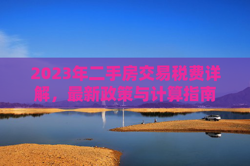 2023年二手房交易税费详解，最新政策与计算指南
