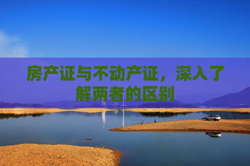 房产证与不动产证，深入了解两者的区别