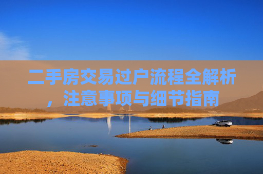 二手房交易过户流程全解析，注意事项与细节指南