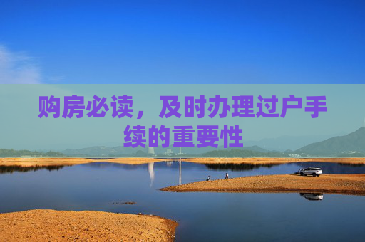 购房必读，及时办理过户手续的重要性