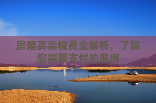 房屋买卖税费全解析，了解您需要支付的费用