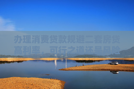 办理消费贷款规避二套房贷高利率，可行之道还是风险陷阱？