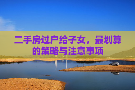 二手房过户给子女，最划算的策略与注意事项