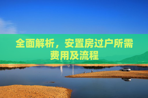 全面解析，安置房过户所需费用及流程