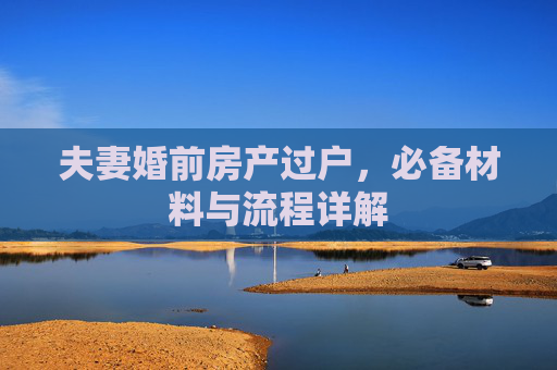 夫妻婚前房产过户，必备材料与流程详解