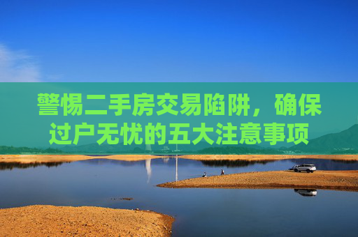 警惕二手房交易陷阱，确保过户无忧的五大注意事项