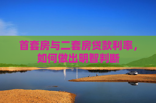 首套房与二套房贷款利率，如何做出明智判断