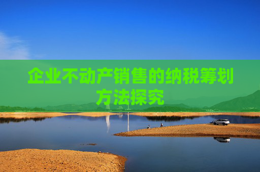 企业不动产销售的纳税筹划方法探究