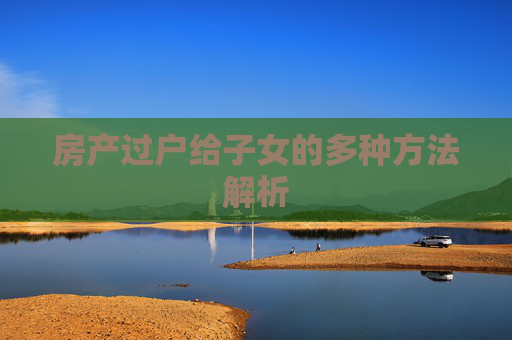 房产过户给子女的多种方法解析