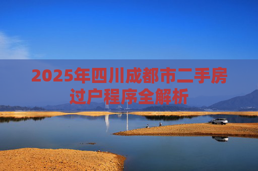 2025年四川成都市二手房过户程序全解析