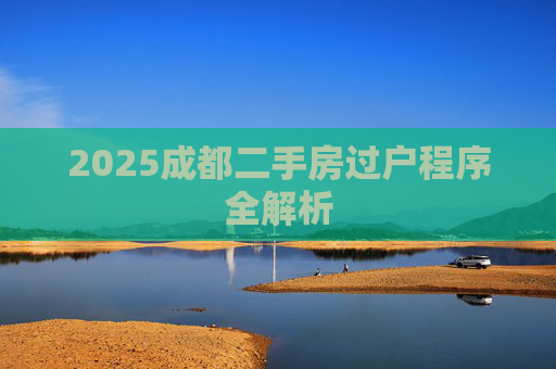 2025成都二手房过户程序全解析