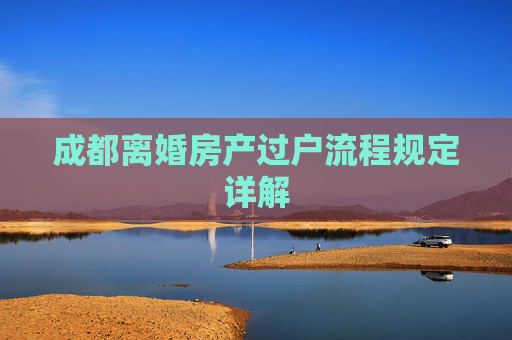 成都离婚房产过户流程规定详解