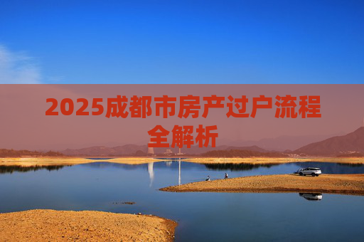 2025成都市房产过户流程全解析