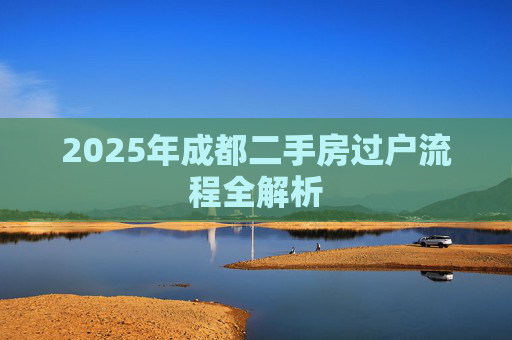 2025年成都二手房过户流程全解析