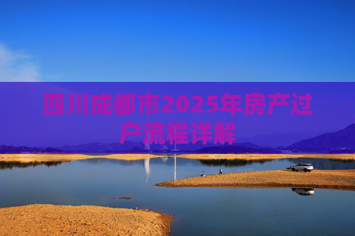 四川成都市2025年房产过户流程详解