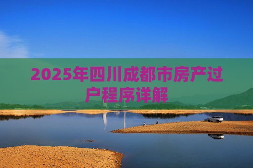 2025年四川成都市房产过户程序详解