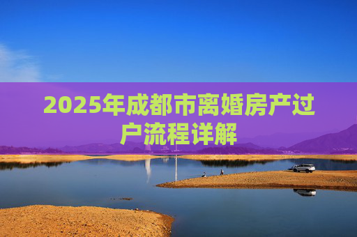 2025年成都市离婚房产过户流程详解