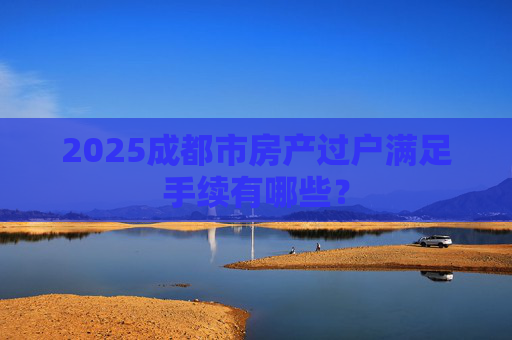 2025成都市房产过户满足手续有哪些？