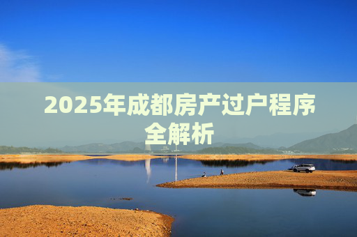 2025年成都房产过户程序全解析