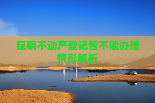 昆明不动产登记暂不能办理情形解析