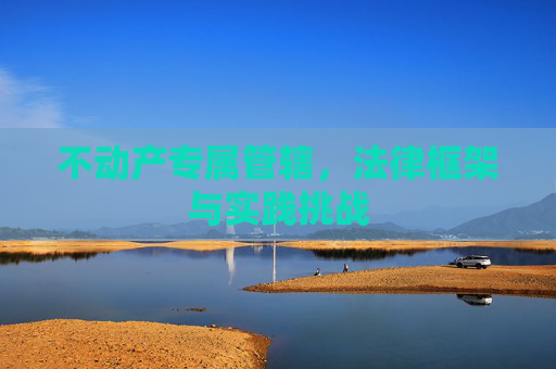 不动产专属管辖，法律框架与实践挑战
