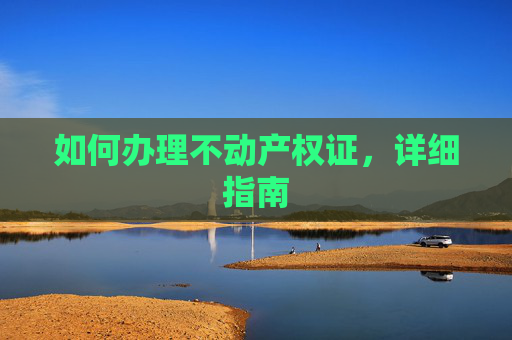 如何办理不动产权证，详细指南
