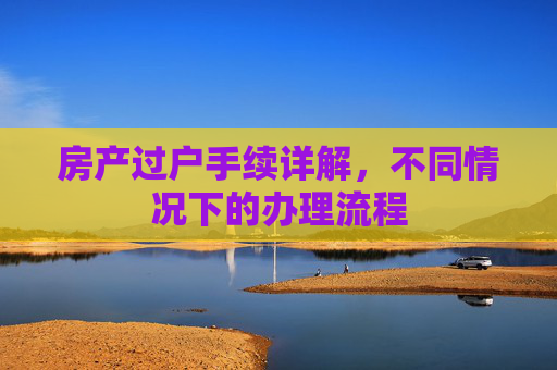 房产过户手续详解，不同情况下的办理流程