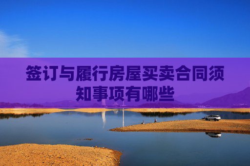 签订与履行房屋买卖合同须知事项有哪些