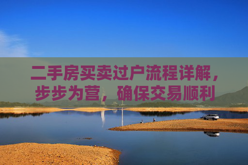 二手房买卖过户流程详解，步步为营，确保交易顺利