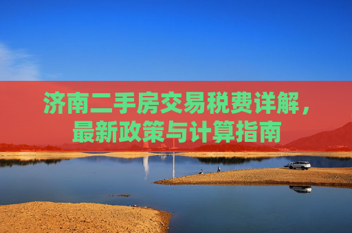济南二手房交易税费详解，最新政策与计算指南