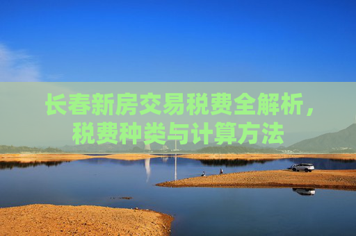 长春新房交易税费全解析，税费种类与计算方法