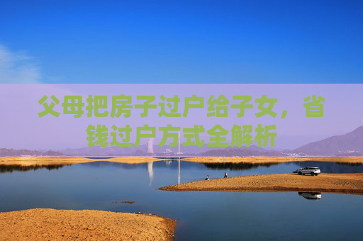 父母把房子过户给子女，省钱过户方式全解析