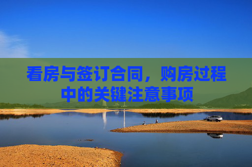 看房与签订合同，购房过程中的关键注意事项