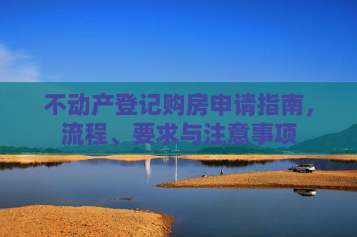 不动产登记购房申请指南，流程、要求与注意事项
