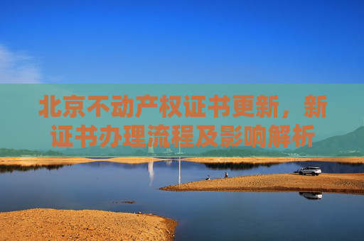 北京不动产权证书更新，新证书办理流程及影响解析