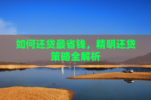 如何还贷最省钱，精明还贷策略全解析