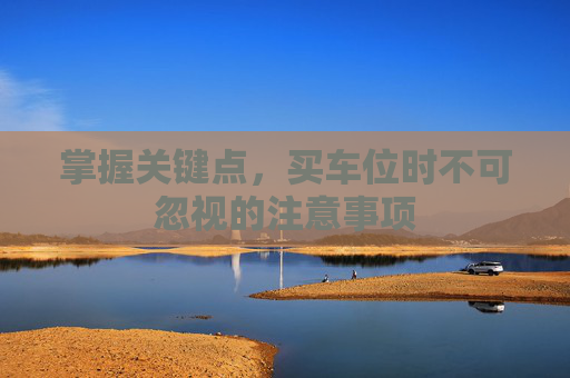 掌握关键点，买车位时不可忽视的注意事项