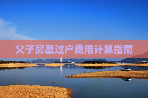 父子房屋过户费用计算指南