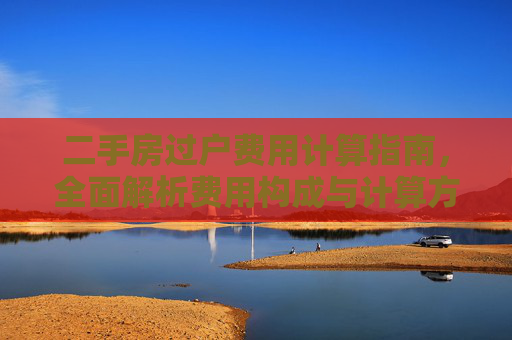 二手房过户费用计算指南，全面解析费用构成与计算方法