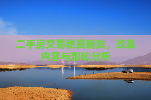 二手房交易税费新政，改革内容与影响分析