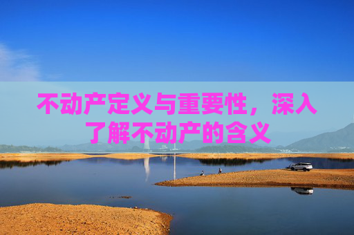 不动产定义与重要性，深入了解不动产的含义