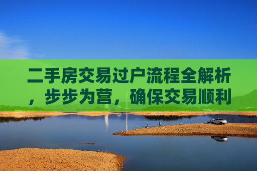 二手房交易过户流程全解析，步步为营，确保交易顺利