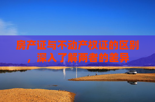 房产证与不动产权证的区别，深入了解两者的差异