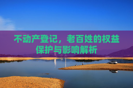 不动产登记，老百姓的权益保护与影响解析