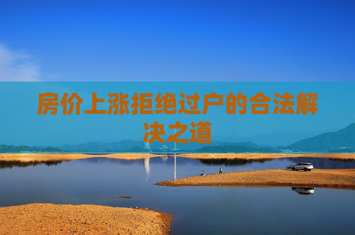 房价上涨拒绝过户的合法解决之道